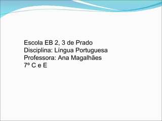 Escola EB 2, 3 de Prado Disciplina: Língua Portuguesa Professora: Ana Magalhães 7º C e E 