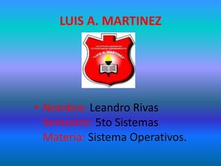 LUIS A. MARTINEZ




• Nombre: Leandro Rivas
  Semestre: 5to Sistemas
  Materia: Sistema Operativos.
 