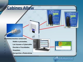 Estabelecimentos comerciais Hotéis e pousadas; Lan houses e Cybercafés Escolas e Faculdades; Hospitais; Aeroportos e Rodoviárias Cabines Allow 