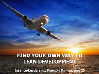 FIND YOUR OWN WAY TO
LEAN DEVELOPMENT
Essence-Leadership, François Durnez, Aug 15
 