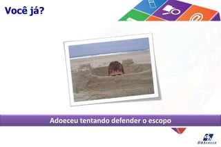 Você já?
Adoeceu tentando defender o escopo
 