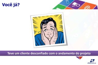 Você já?
Teve um cliente desconfiado com o andamento do projeto
 