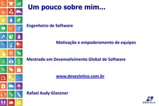Um pouco sobre mim...
Engenheiro de Software
Motivação e empoderamento de equipes
Mestrado em Desenvolvimento Global de Software
www.devecletico.com.br
Rafael Audy Glanzner
 