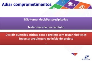 Adiar comprometimentos
Não tomar decisões precipitadas
Testar mais de um caminho
Decidir questões críticas para o projeto sem testar hipóteses
Engessar arquitetura no início do projeto
...
 