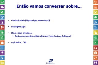 Então vamos conversar sobre...
• Confessionário (Já passei por essas dores!);
• Paradigma Ágil;
• LEAN e seus princípios;
– Será que eu consigo utilizar eles sem Engenharia de Software?
• A pirâmide LEAN!
 