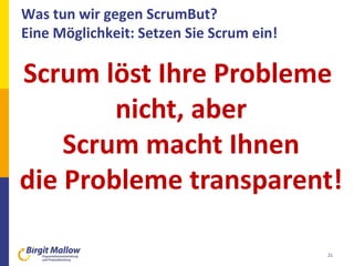 Was tun wir gegen ScrumBut?
Eine Möglichkeit: Setzen Sie Scrum ein!
21
Scrum löst Ihre Probleme
nicht, aber
Scrum macht Ihnen
die Probleme transparent!
 