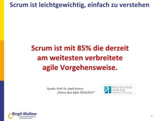 Scrum ist leichtgewichtig, einfach zu verstehen
4
Scrum ist mit 85% die derzeit
am weitesten verbreitete
agile Vorgehensweise.
Quelle: Prof. Dr. Ayelt Komus
„Status Quo Agile 2016/2017“
 