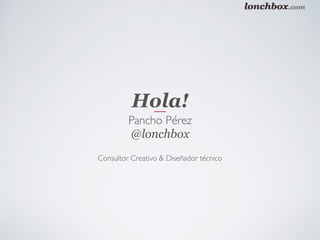 Hola!
Pancho Pérez
@lonchbox
Consultor Creativo & Diseñador técnico
 
