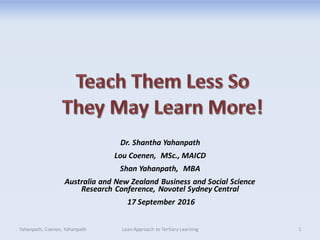 Dr. Shantha Yahanpath
Lou Coenen, MSc., MAICD
Shan Yahanpath, MBA
Australia and New Zealand Business and Social Science
Research Conference, Novotel Sydney Central
17 September 2016
Yahanpath, Coenen, Yahanpath Lean Approach to Tertiary Learning 1
 