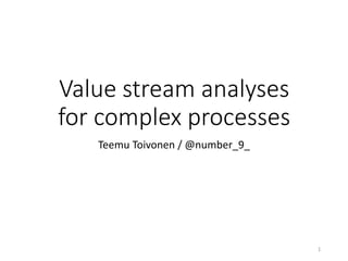 Value stream analyses
for complex processes
Teemu Toivonen / @number_9_
1
 