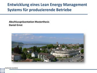 Entwicklung eines Lean Energy Management
Systems für produzierende Betriebe

Abschlusspräsentation Masterthesis
Daniel Ernst
 