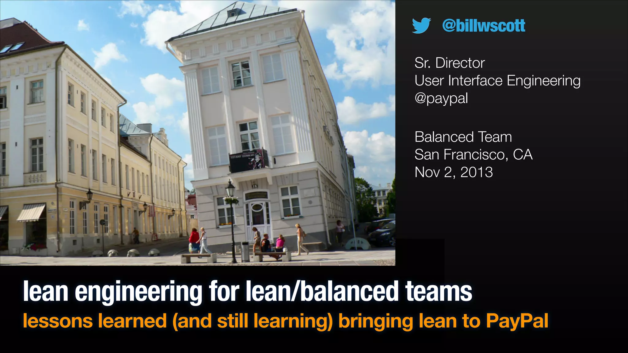 @billwscott
Sr. Director
User Interface Engineering
@paypal
Balanced Team
San Francisco, CA
Nov 2, 2013

lean engineering for lean/balanced teams
lessons learned (and still learning) bringing lean to PayPal

 