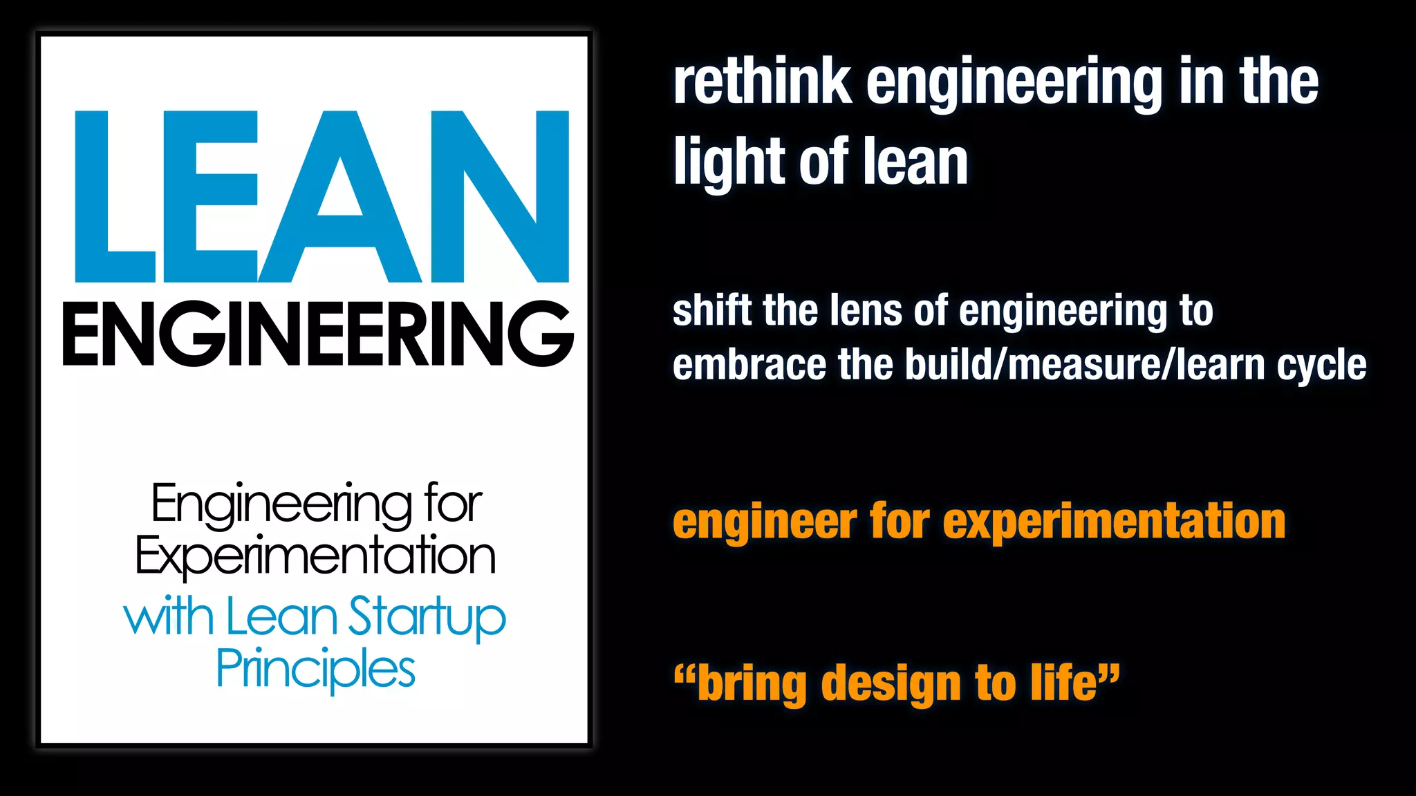 LEAN
ENGINEERING

rethink engineering in the
light of lean
shift the lens of engineering to
embrace the build/measure/learn cycle

!
!

Engineering for
Experimentation
with Lean Startup
Principles

!

engineer for experimentation
!

“bring design to life”

 