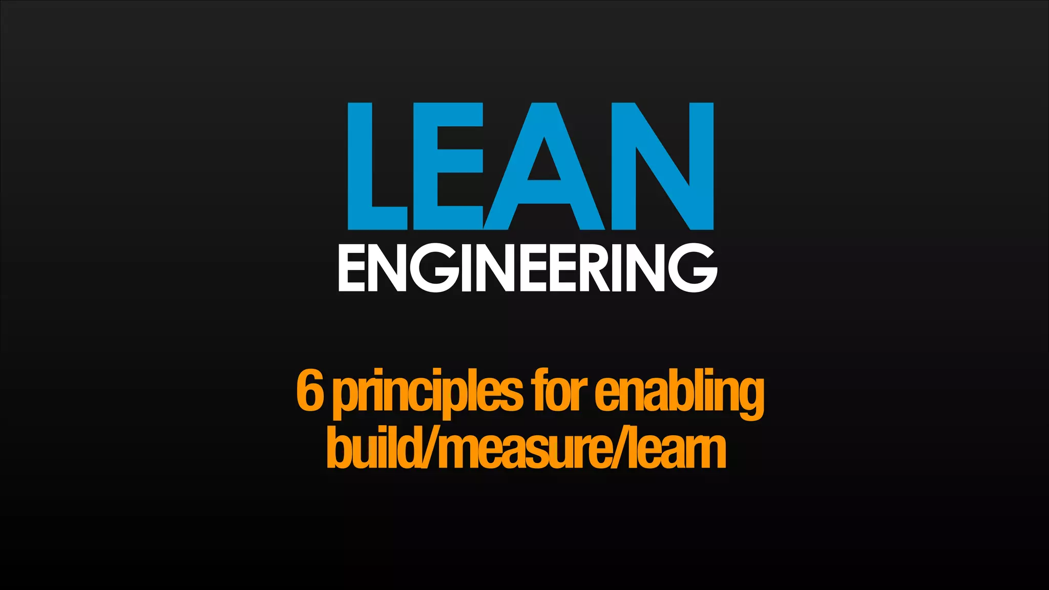 LEAN
ENGINEERING
!

6 principles for enabling
build/measure/learn

 
