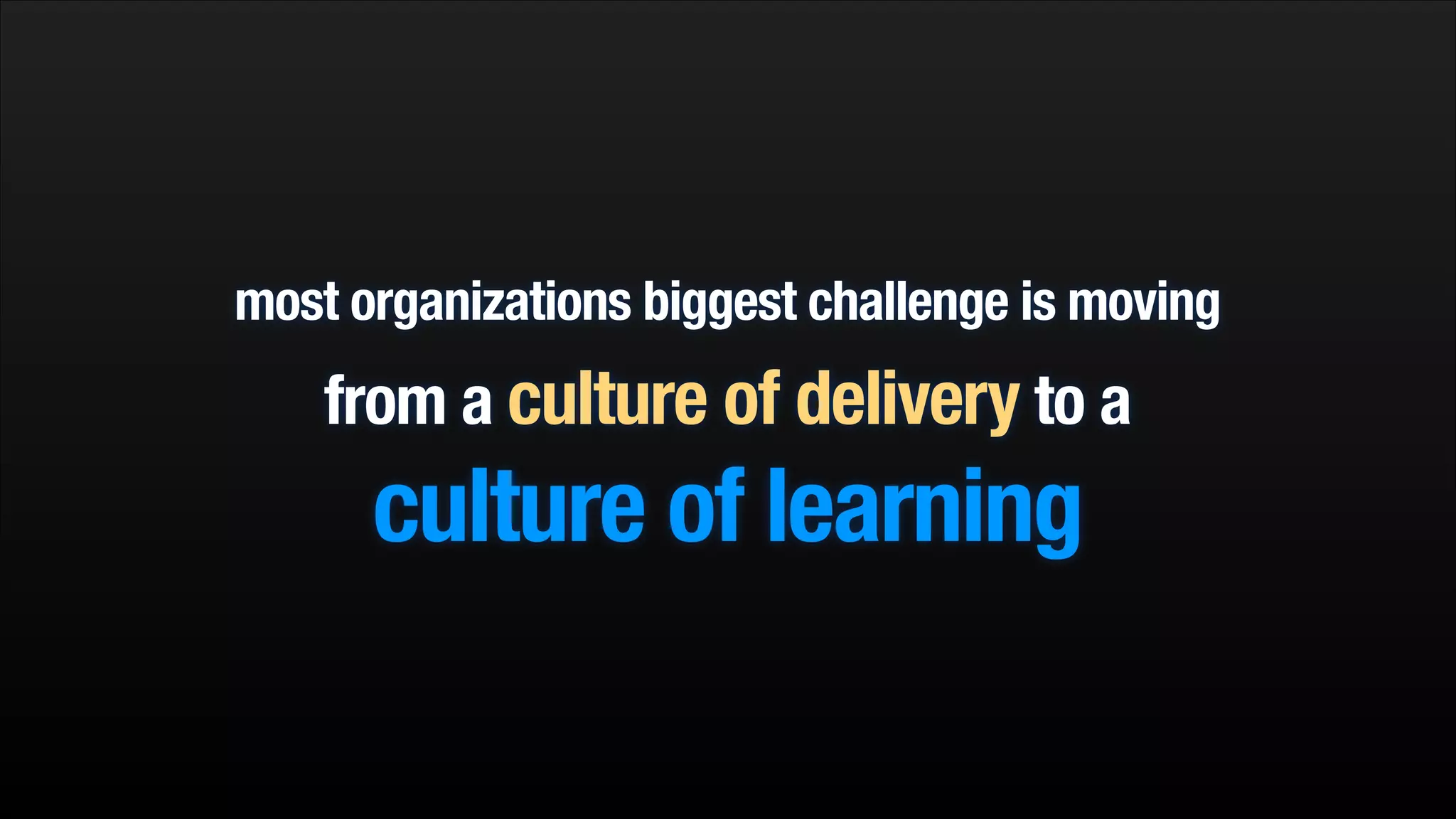 most organizations biggest challenge is moving

from a culture of delivery to a

culture of learning

 