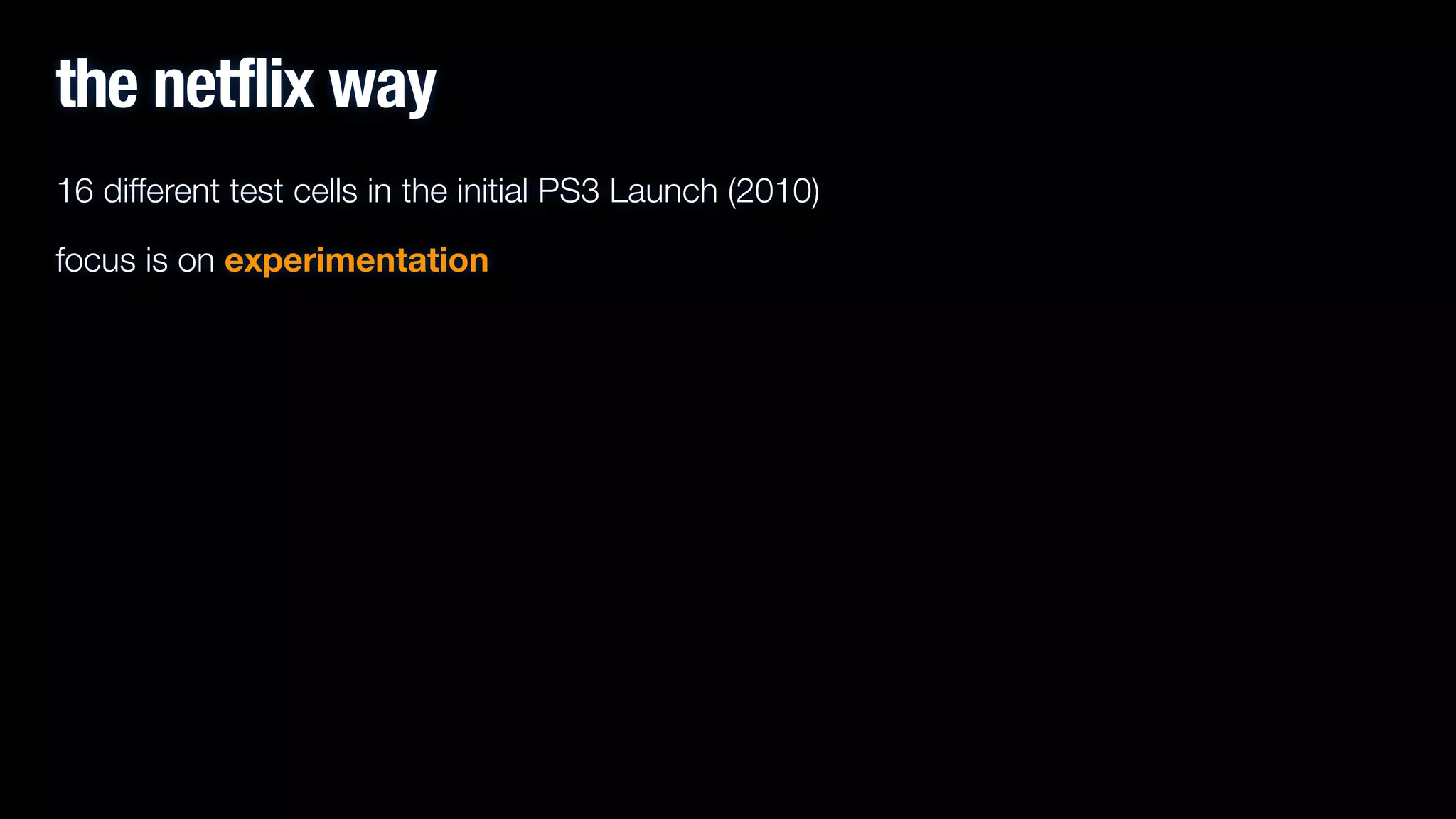 the netflix way
16 different test cells in the initial PS3 Launch (2010)
focus is on experimentation
!

 