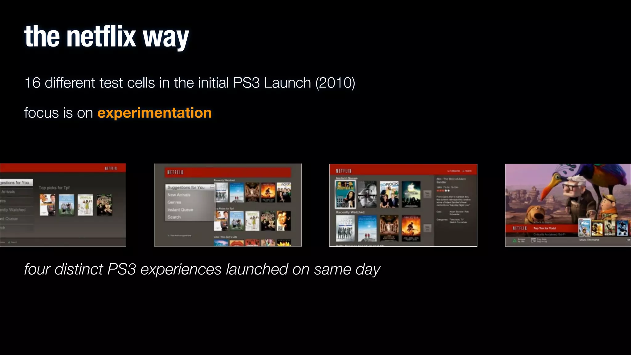 the netflix way
16 different test cells in the initial PS3 Launch (2010)
focus is on experimentation
!

four distinct PS3 experiences launched on same day

 