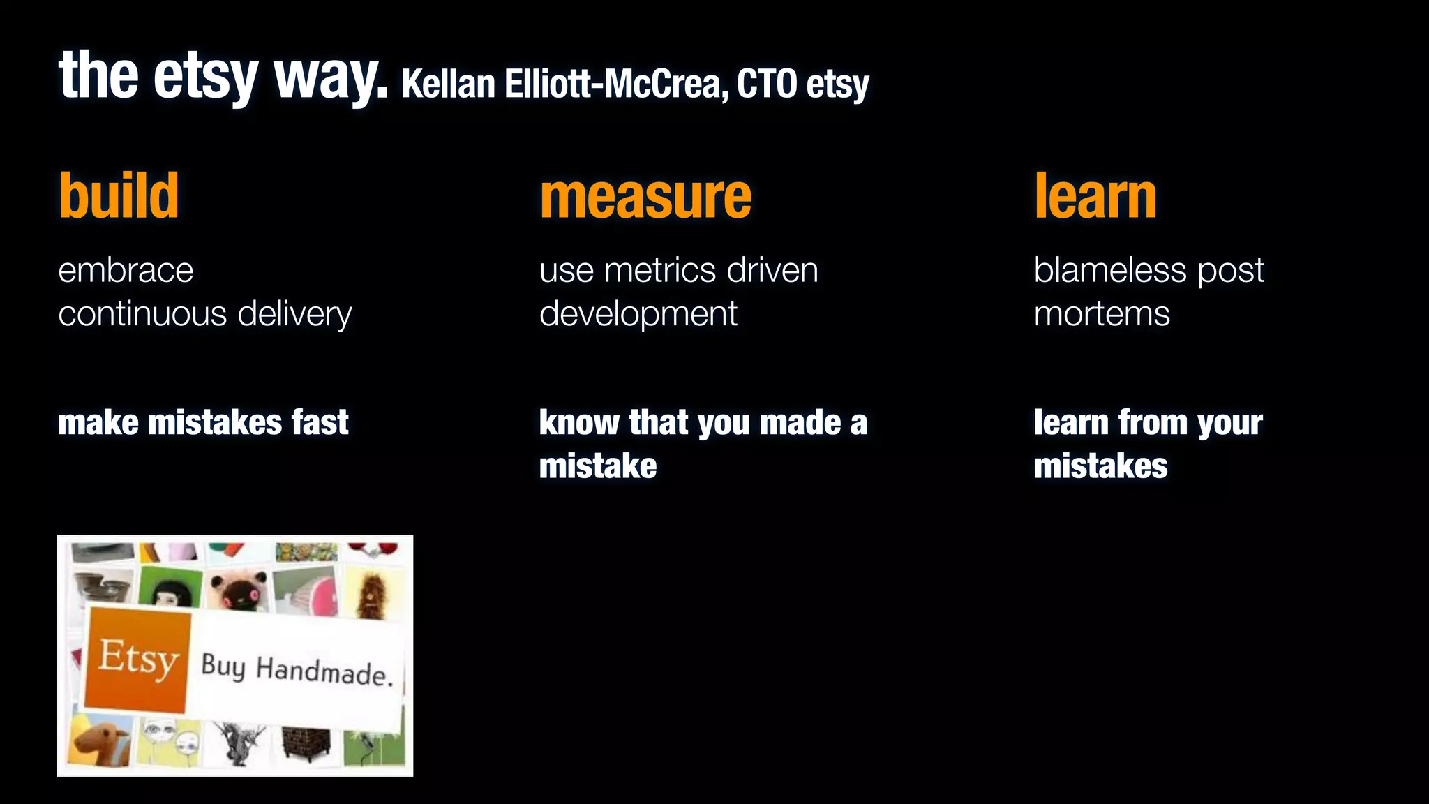 the etsy way. Kellan Elliott-McCrea, CTO etsy
build

measure

learn

embrace
continuous delivery

use metrics driven
development

blameless post
mortems

!

!

!

make mistakes fast

know that you made a
mistake

learn from your
mistakes

!

 
