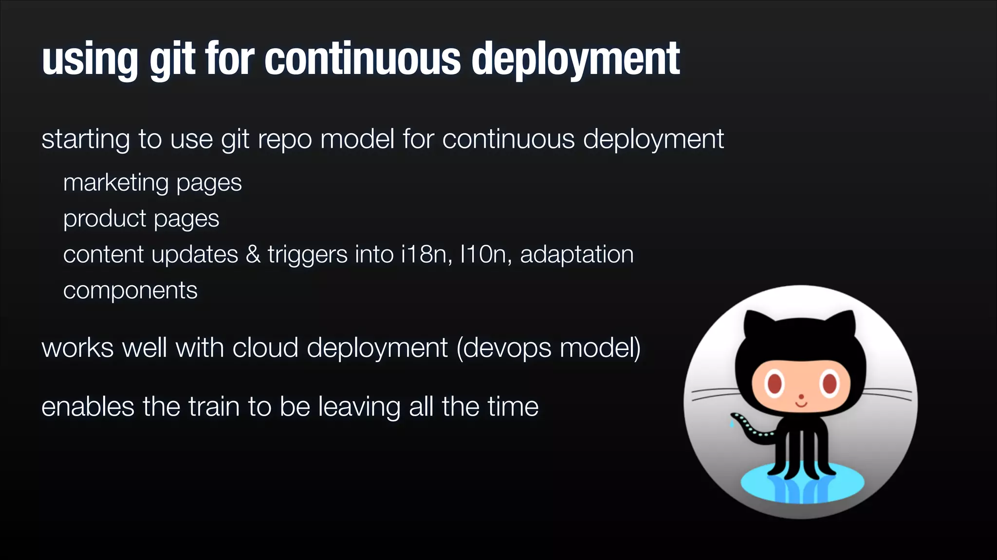 using git for continuous deployment
starting to use git repo model for continuous deployment
marketing pages
product pages
content updates & triggers into i18n, l10n, adaptation
components

works well with cloud deployment (devops model)
enables the train to be leaving all the time

 