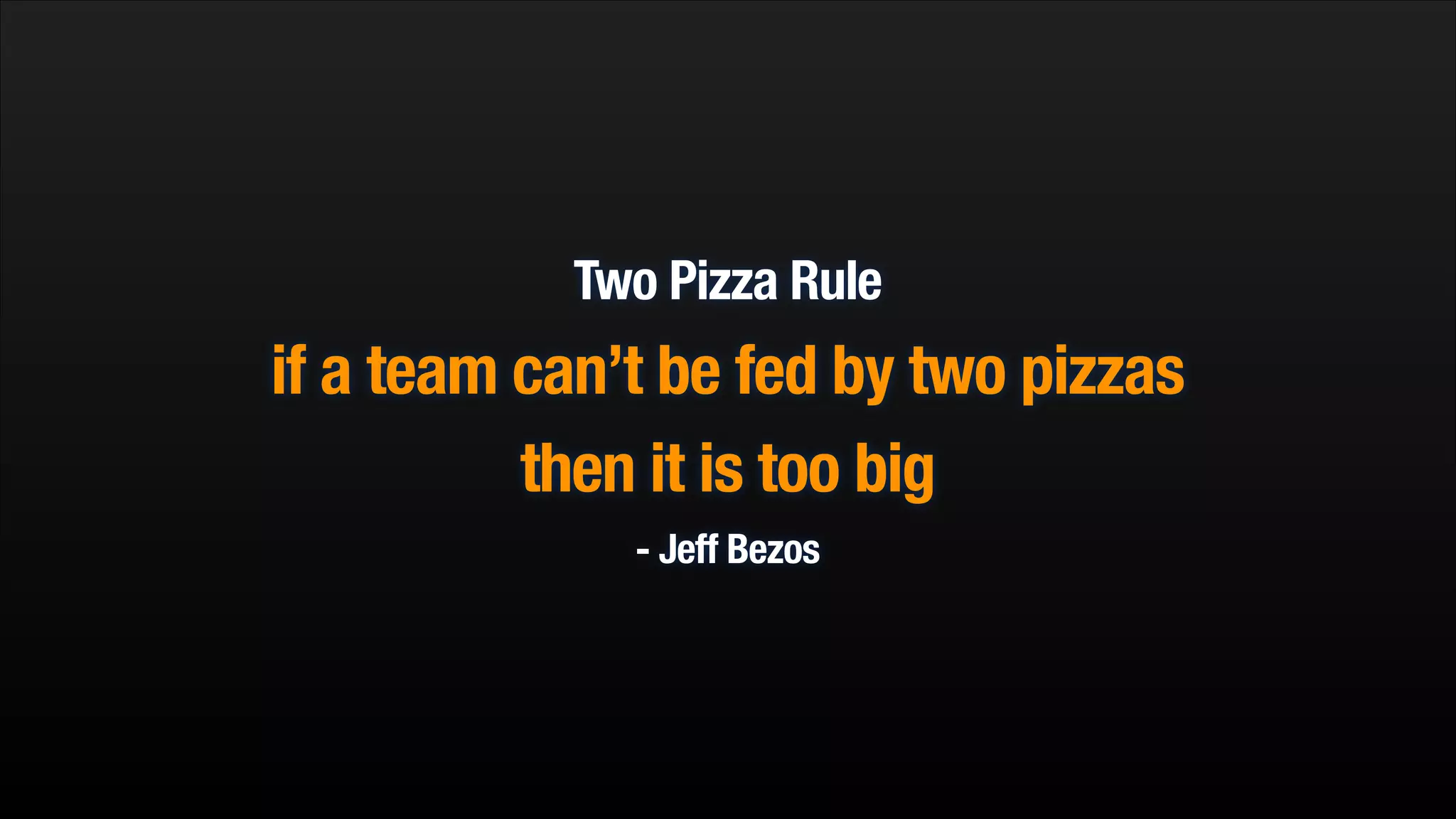 Two Pizza Rule

if a team can’t be fed by two pizzas
then it is too big
- Jeff Bezos

 