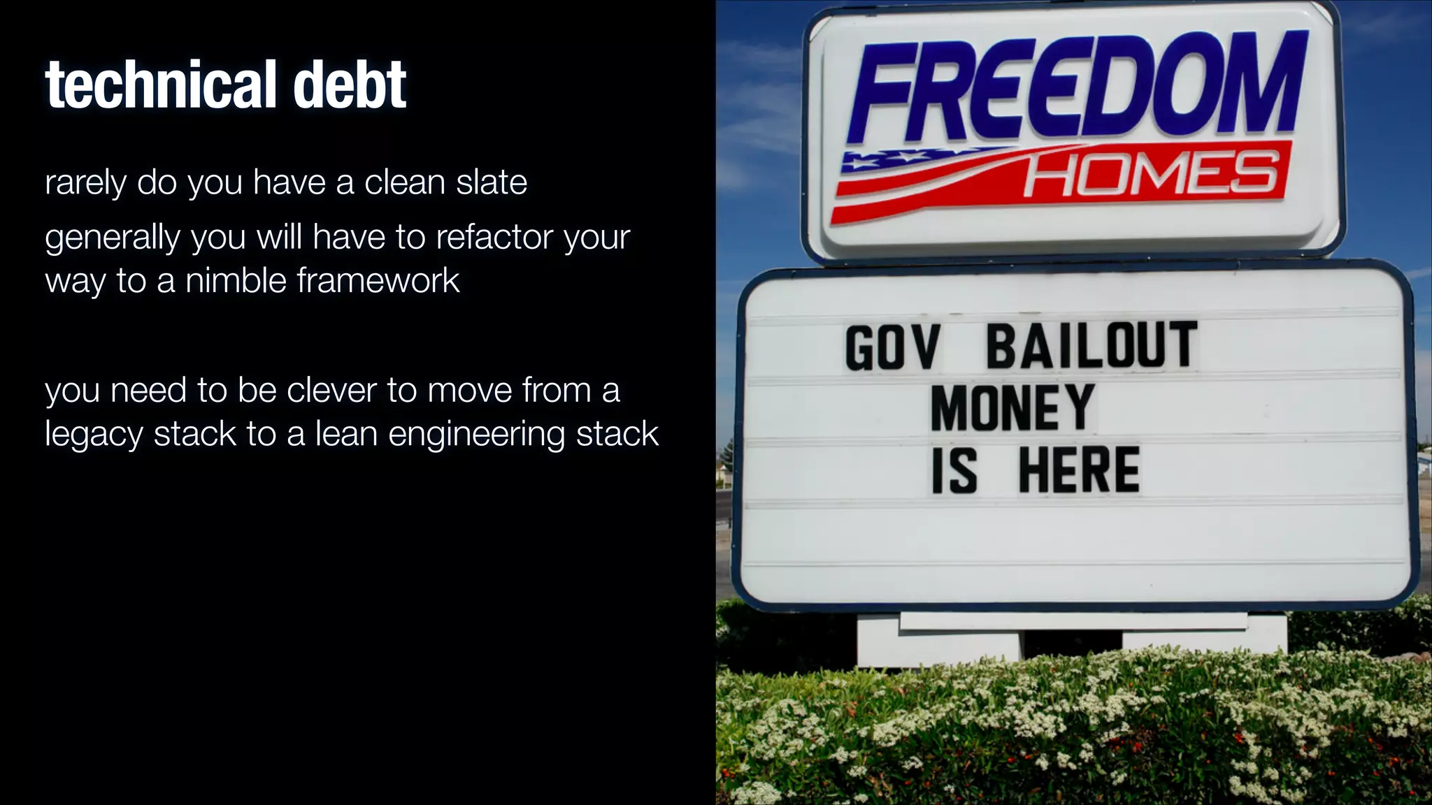 technical debt
rarely do you have a clean slate
generally you will have to refactor your
way to a nimble framework
!

you need to be clever to move from a
legacy stack to a lean engineering stack

 