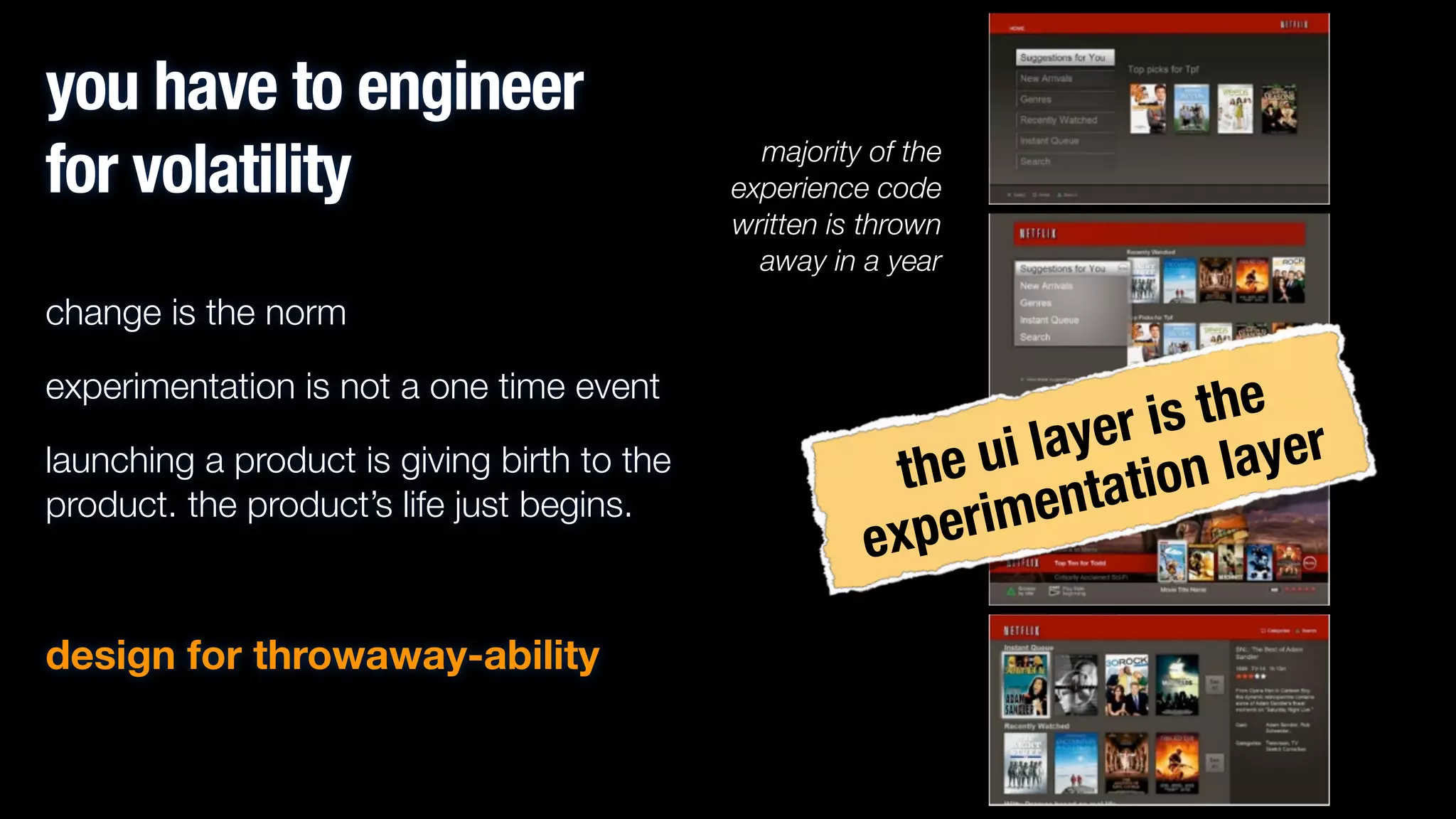 you have to engineer
for volatility

majority of the
experience code
written is thrown
away in a year

change is the norm
experimentation is not a one time event
launching a product is giving birth to the
product. the product’s life just begins.
!

design for throwaway-ability

s the
er i
i lay
u
ayer
the
on l
tati
men
peri
ex

 