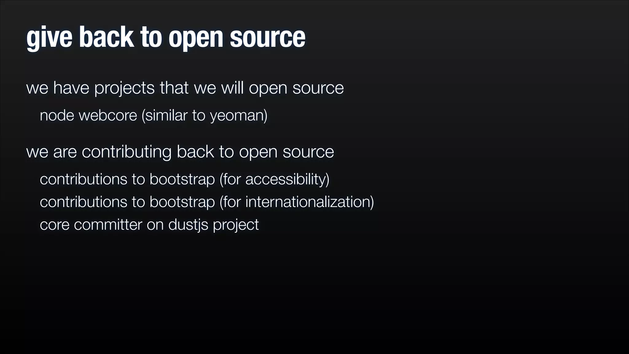 give back to open source
we have projects that we will open source
node webcore (similar to yeoman)

we are contributing back to open source
contributions to bootstrap (for accessibility)
contributions to bootstrap (for internationalization)
core committer on dustjs project

 