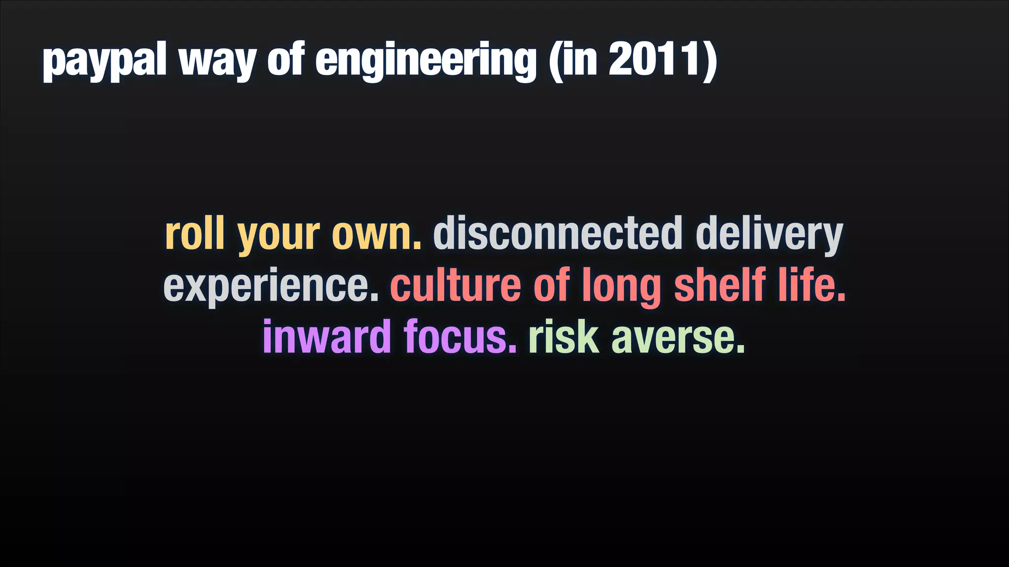 paypal way of engineering (in 2011)

roll your own. disconnected delivery
experience. culture of long shelf life.
inward focus. risk averse.

 
