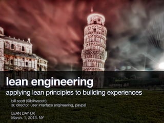 lean engineering
applying lean principles to building experiences
 bill scott (@billwscott)
 sr. director, user interface engineering, paypal

 LEAN DAY UX
 March. 1, 2013. NY
 