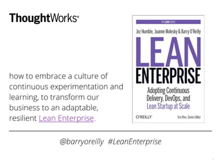 how to embrace a culture of
continuous experimentation and
learning, to transform our
business to an adaptable,
resilient Lean Enterprise.
@barryoreilly #LeanEnterprise
1
 
