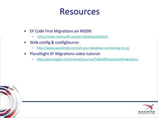 Resources
• EF Code First Migrations on MSDN:
– http://msdn.microsoft.com/en-US/data/jj591621
• Web.config & configSource:
– http://wakeupandcode.com/all-your-database-are-belong-to-us/
• PluralSight EF Migrations video tutorial:
– http://pluralsight.com/training/Courses/TableOfContents/efmigrations
 