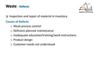 Waste - Defects
Inspection and repair of material in inventory
Causes of Defects
o Weak process control
o Deficient planned maintenance
o Inadequate education/training/work instructions
o Product design
o Customer needs not understood
 