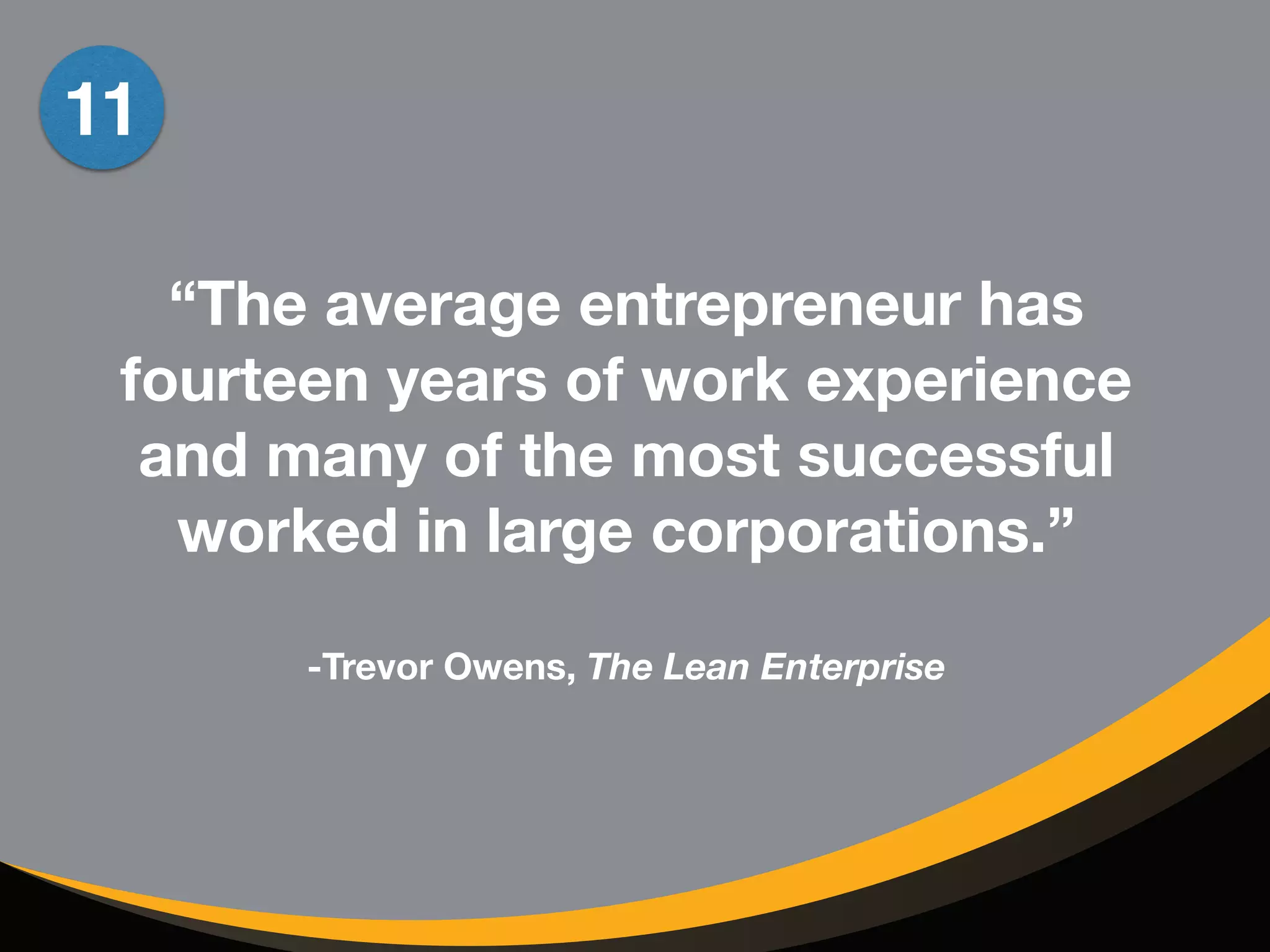 “The average entrepreneur has 
fourteen years of work experience 
and many of the most successful 
worked in large corporations.” 
! 
-Trevor Owens, The Lean Enterprise 
11 
