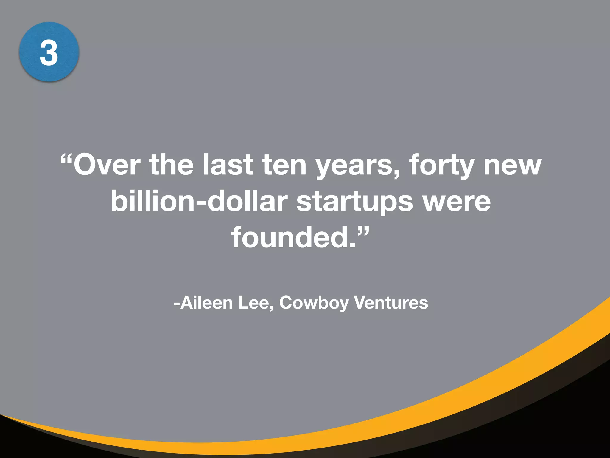 “Over the last ten years, 40 different 
billion-dollar startups were 
founded.” 
! 
-Aileen Lee, Cowboy Ventures 
3 
 
