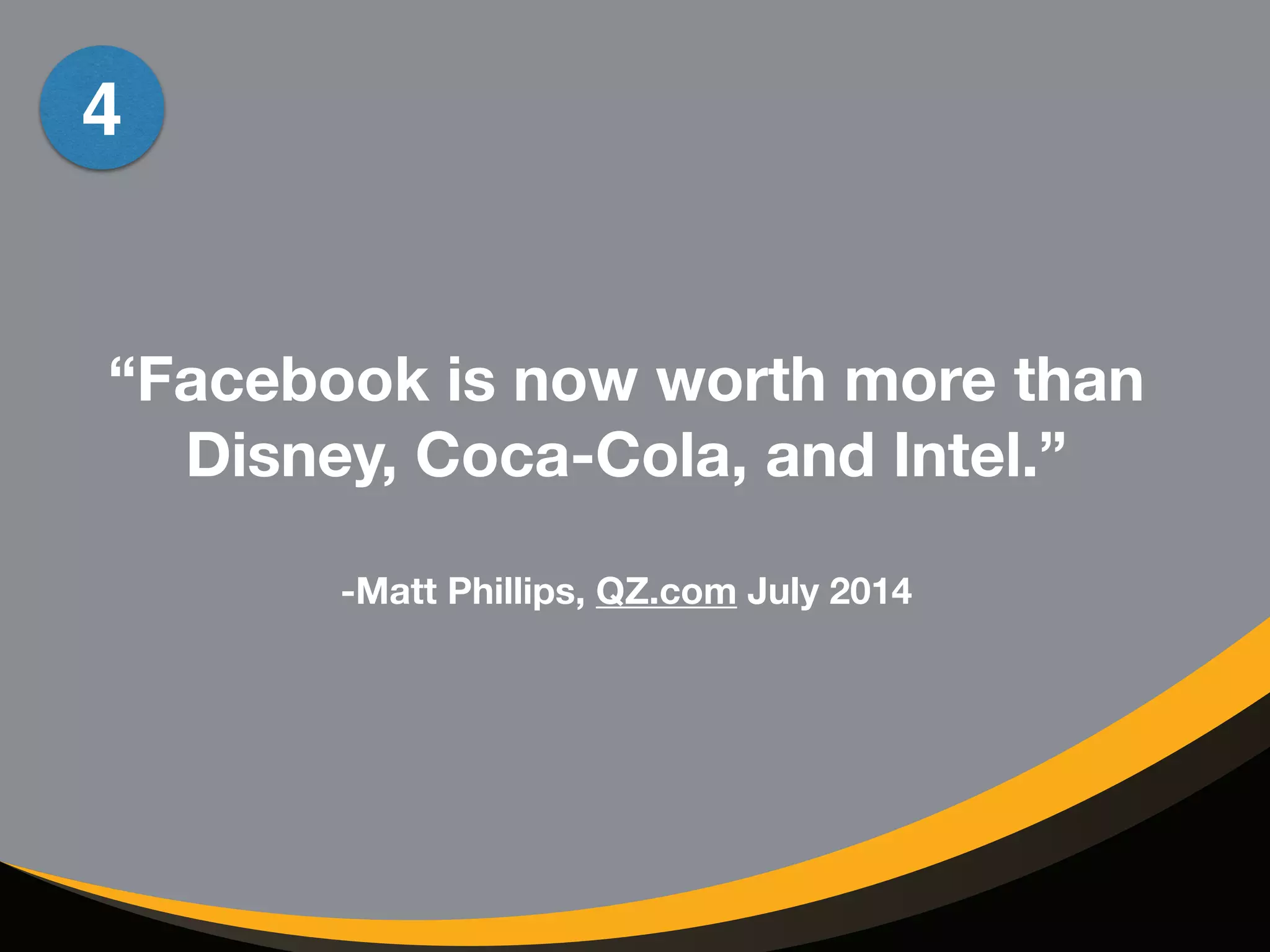 “Facebook is now worth more than 
Disney, Coca-Cola, and Intel.” 
! 
-Matt Phillips, QZ.com July 2014 
4 
 