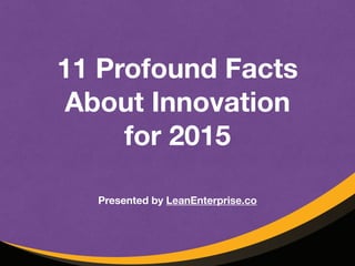 11 Profound Facts 
About Innovation 
for 2015 
Presented by LeanEnterprise.co 
 