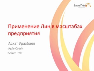 Применение Лин в масштабах предприятия АсхатУразбаев Agile Coach ScrumTrek 