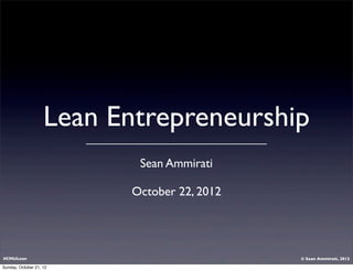 Lean Entrepreneurship
                  Sean Ammirati

                 October 22, 2012




#CMULean                            © Sean Ammirati, 2012
 