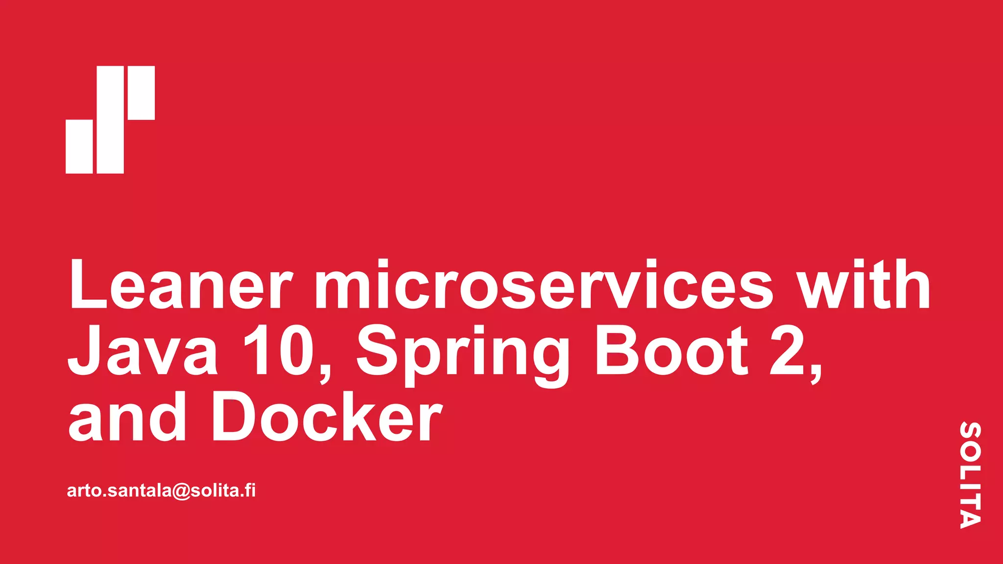 Leaner microservices with
Java 10, Spring Boot 2,
and Docker
arto.santala@solita.fi
 
