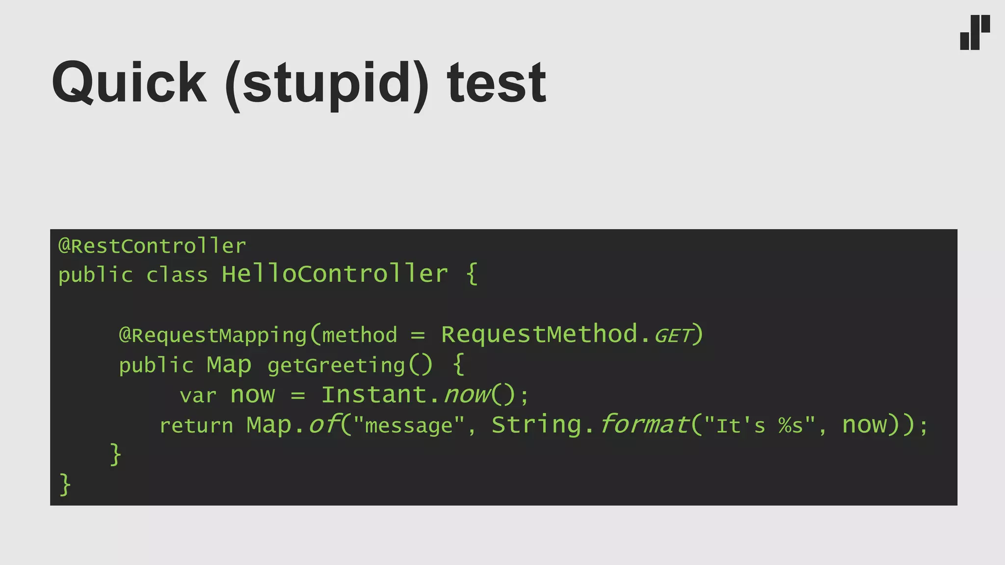 Quick (stupid) test
@RestController
public class HelloController {
@RequestMapping(method = RequestMethod.GET)
public Map getGreeting() {
var now = Instant.now();
return Map.of("message", String.format("It's %s", now));
}
}
 