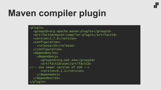 Maven compiler plugin
<plugin>
<groupId>org.apache.maven.plugins</groupId>
<artifactId>maven-compiler-plugin</artifactId>
<version>3.7.0</version>
<configuration>
<release>10</release>
</configuration>
<dependencies>
<dependency>
<groupId>org.ow2.asm</groupId>
<artifactId>asm</artifactId>
<!-- Use newer version of ASM -->
<version>6.1.1</version>
</dependency>
</dependencies>
</plugin>
 