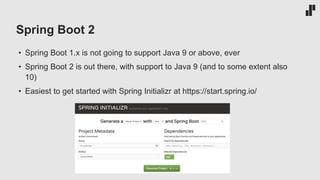Spring Boot 2
• Spring Boot 1.x is not going to support Java 9 or above, ever
• Spring Boot 2 is out there, with support to Java 9 (and to some extent also
10)
• Easiest to get started with Spring Initializr at https://start.spring.io/
 