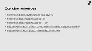 Exercise resources
• https://github.com/crystoll/spring-boot-java10/
• https://hub.docker.com/r/solita/jdk10/
• https://hub.docker.com/r/solita/jdk11-ea/
• http://dev.solita.fi/2018/01/24/Java9-modules-Spring-Boot-2-Docker.html
• http://dev.solita.fi/2018/03/02/Update-to-Java11.html
 