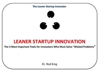  
	
  
	
  
	
  
	
  
	
  
	
  
	
  
LEANER	
  STARTUP	
  INNOVATION	
  
	
  The	
  3	
  Most	
  Important	
  Tools	
  for	
  Innovators	
  Who	
  Must	
  Solve	
  “Wicked	
  Problems”	
  
	
  
	
  
	
  
Dr.	
  Rod	
  King	
  
	
  
 