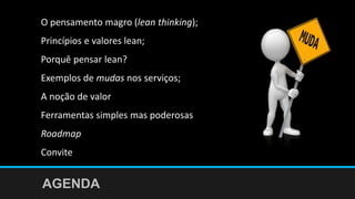 O pensamento magro (lean thinking);
Princípios e valores lean;
Porquê pensar lean?
Exemplos de mudas nos serviços;
A noção de valor
Ferramentas simples mas poderosas
Roadmap
Convite
AGENDA
 