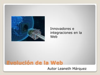 Evolución de la Web
Autor Leaneth Márquez
Innovadores e
integraciones en la
Web
 