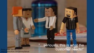 “…seriously, this is what the
customer needs!”Photo credit: Herval
https://www.flickr.com/photos/herval
 