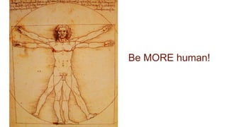 Be MORE human!
 