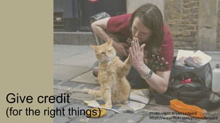 Give credit
(for the right things) Photo credit:Bryan Ledgard
https://www.flickr.com/photos/ledgard
 