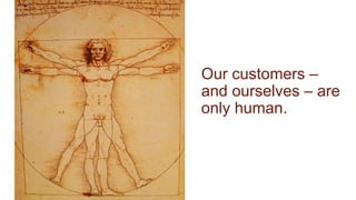 Our customers –
and ourselves – are
only human.
 